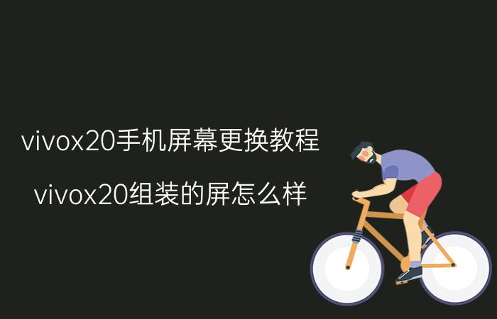 vivox20手机屏幕更换教程 vivox20组装的屏怎么样？